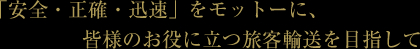 「安全・正確・迅速」をモットーに、皆様のお役に立つ旅客輸送を目指して