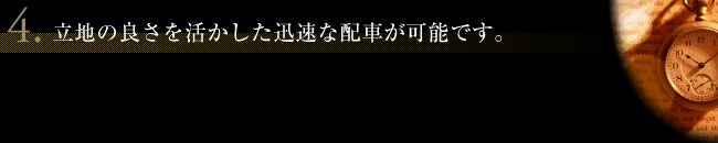 4.立地の良さを活かした迅速な配車が可能です。